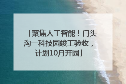 聚焦人工智能！门头沟一科技园竣工验收，计划10月开园