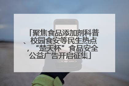 聚焦食品添加剂科普、校园食安等民生热点，“楚天杯”食品安全公益广告开启征集