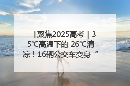 聚焦2025高考｜35℃高温下的 26℃清凉！16辆公交车变身“助考驿站”为高考护航