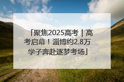 聚焦2025高考｜高考启幕！淄博约2.8万学子奔赴逐梦考场