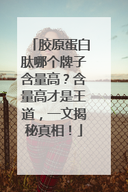 胶原蛋白肽哪个牌子含量高？含量高才是王道，一文揭秘真相！