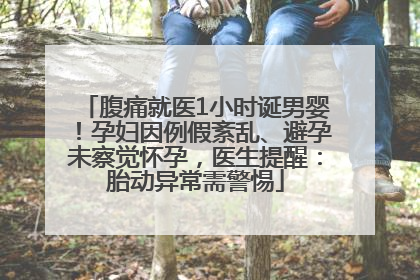 腹痛就医1小时诞男婴！孕妇因例假紊乱、避孕未察觉怀孕，医生提醒：胎动异常需警惕