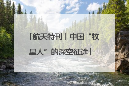 航天特刊丨中国“牧星人”的深空征途
