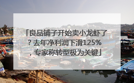 良品铺子开始卖小龙虾了？去年净利润下滑125%，专家称转型极为关键
