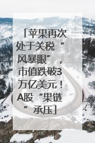苹果再次处于关税“风暴眼”，市值跌破3万亿美元！A股“果链”承压