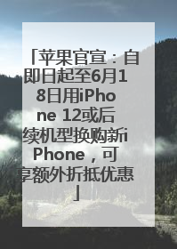 苹果官宣：自即日起至6月18日用iPhone 12或后续机型换购新iPhone，可享额外折抵优惠