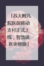 苏大附儿院医保移动支付正式上线，智慧就医更便捷