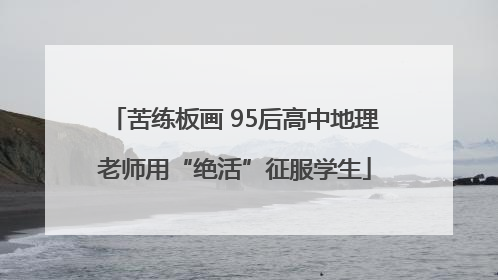 苦练板画 95后高中地理老师用“绝活”征服学生