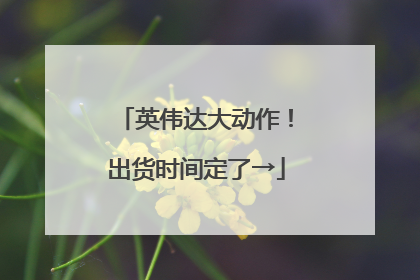 英伟达大动作！出货时间定了→