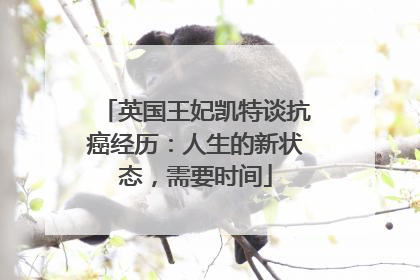 英国王妃凯特谈抗癌经历：人生的新状态，需要时间