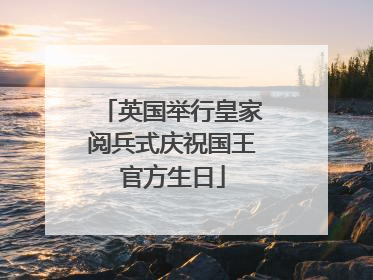英国举行皇家阅兵式庆祝国王官方生日