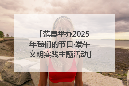范县举办2025年我们的节日·端午文明实践主题活动