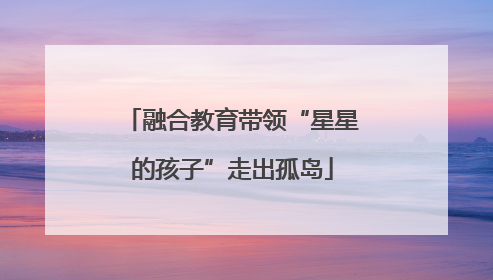 融合教育带领“星星的孩子”走出孤岛