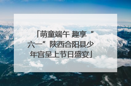 萌童端午 趣享“六一”陕西合阳县少年宫呈上节日盛宴