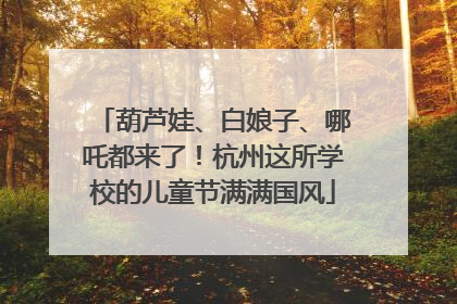 葫芦娃、白娘子、哪吒都来了！杭州这所学校的儿童节满满国风
