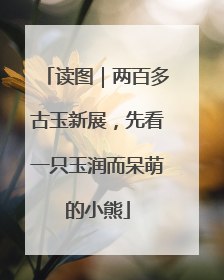 读图｜两百多古玉新展，先看一只玉润而呆萌的小熊