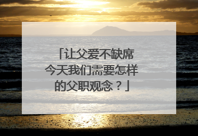 让父爱不缺席 今天我们需要怎样的父职观念？
