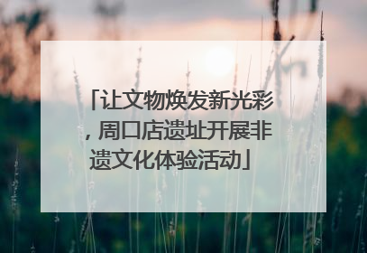 让文物焕发新光彩，周口店遗址开展非遗文化体验活动