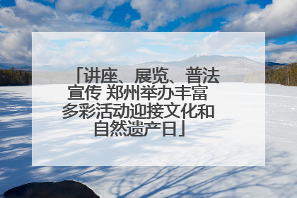 讲座、展览、普法宣传 郑州举办丰富多彩活动迎接文化和自然遗产日