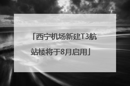 西宁机场新建T3航站楼将于8月启用