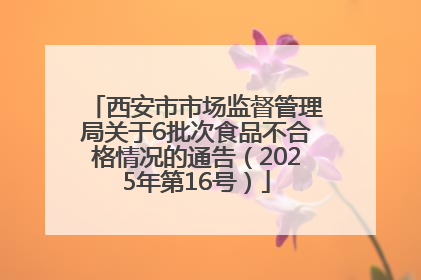 西安市市场监督管理局关于6批次食品不合格情况的通告（2025年第16号）