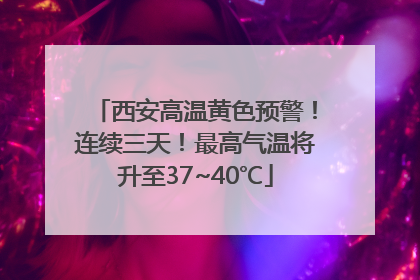 西安高温黄色预警！连续三天！最高气温将升至37~40℃