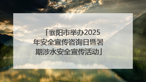 襄阳市举办2025年安全宣传咨询日暨暑期涉水安全宣传活动