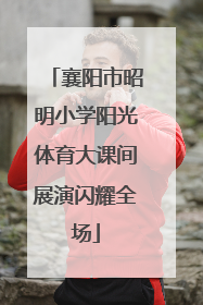 襄阳市昭明小学阳光体育大课间展演闪耀全场