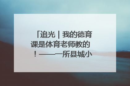 追光｜我的德育课是体育老师教的！——一所县城小学的思政课改革