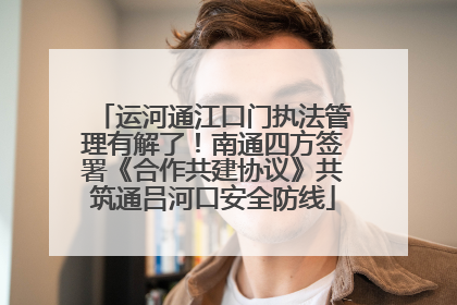 运河通江口门执法管理有解了！南通四方签署《合作共建协议》共筑通吕河口安全防线