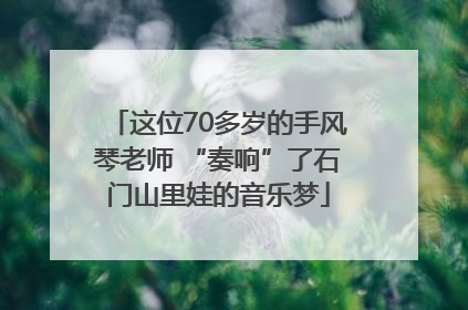 这位70多岁的手风琴老师 “奏响”了石门山里娃的音乐梦