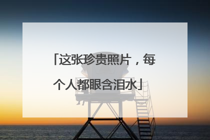 这张珍贵照片，每个人都眼含泪水