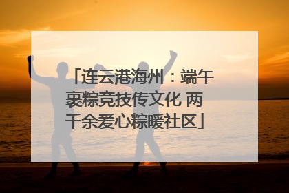 连云港海州：端午裹粽竞技传文化 两千余爱心粽暖社区