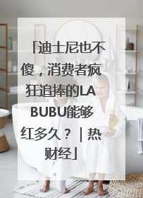 迪士尼也不傻，消费者疯狂追捧的LABUBU能够红多久？｜热财经