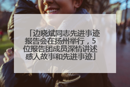 边晓斌同志先进事迹报告会在扬州举行，5位报告团成员深情讲述感人故事和先进事迹