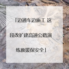 边通车边施工 这段改扩建高速公路演练救援保安全