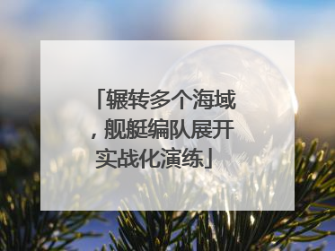 辗转多个海域，舰艇编队展开实战化演练