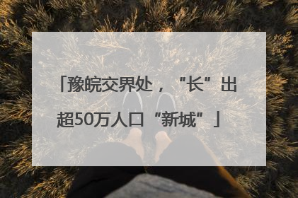 豫皖交界处，“长”出超50万人口“新城”