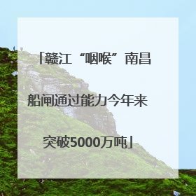 赣江“咽喉”南昌船闸通过能力今年来突破5000万吨