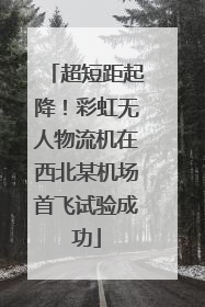 超短距起降！彩虹无人物流机在西北某机场首飞试验成功
