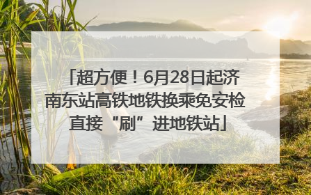 超方便！6月28日起济南东站高铁地铁换乘免安检 直接“刷”进地铁站