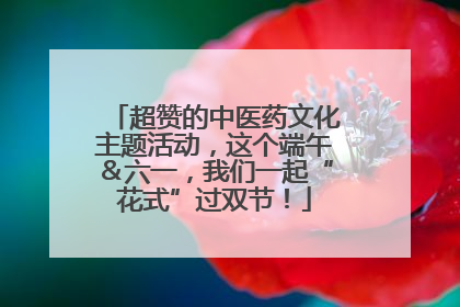 超赞的中医药文化主题活动，这个端午＆六一，我们一起“花式”过双节！