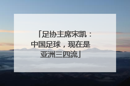 足协主席宋凯：中国足球，现在是亚洲三四流