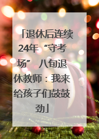退休后连续24年“守考场” 八旬退休教师：我来给孩子们鼓鼓劲