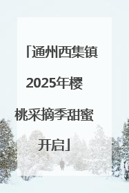 通州西集镇2025年樱桃采摘季甜蜜开启