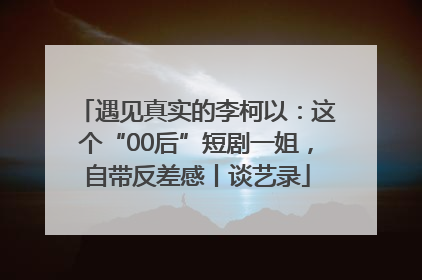 遇见真实的李柯以：这个“00后”短剧一姐，自带反差感丨谈艺录