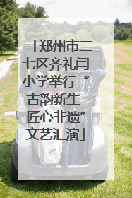 郑州市二七区齐礼闫小学举行“古韵新生 匠心非遗”文艺汇演