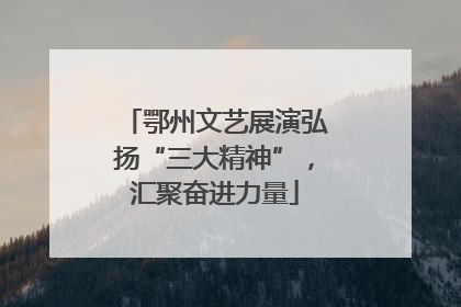 鄂州文艺展演弘扬“三大精神”，汇聚奋进力量
