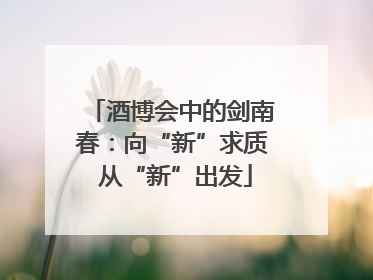 酒博会中的剑南春：向“新”求质 从“新”出发