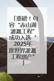 重磅！句容“赤山湖灌溉工程”成功入选“2025年度世界灌溉工程遗产”